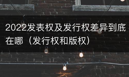 2022发表权及发行权差异到底在哪（发行权和版权）