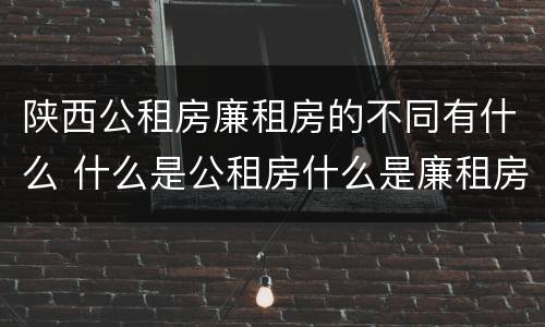陕西公租房廉租房的不同有什么 什么是公租房什么是廉租房