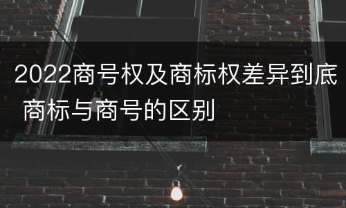 2022商号权及商标权差异到底 商标与商号的区别