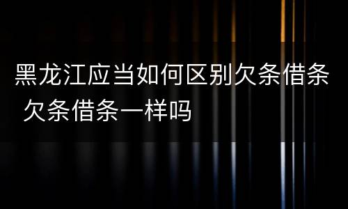 黑龙江应当如何区别欠条借条 欠条借条一样吗