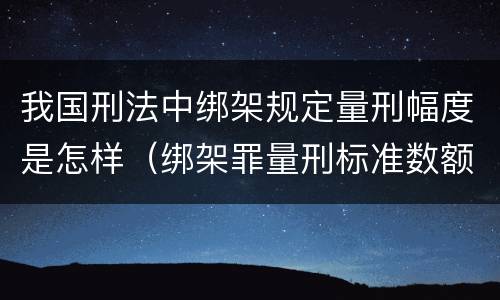 我国刑法中绑架规定量刑幅度是怎样（绑架罪量刑标准数额巨大）