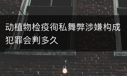动植物检疫徇私舞弊涉嫌构成犯罪会判多久
