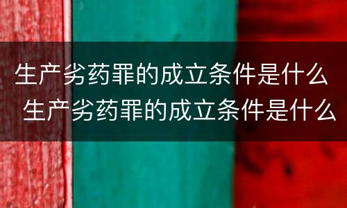 生产劣药罪的成立条件是什么 生产劣药罪的成立条件是什么
