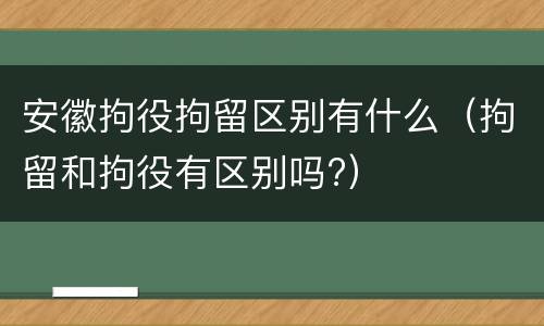 安徽拘役拘留区别有什么（拘留和拘役有区别吗?）