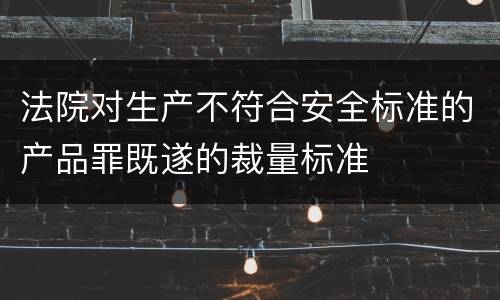法院对生产不符合安全标准的产品罪既遂的裁量标准