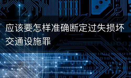 应该要怎样准确断定过失损坏交通设施罪