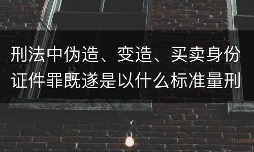 刑法中伪造、变造、买卖身份证件罪既遂是以什么标准量刑的