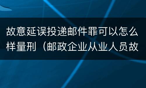 故意延误投递邮件罪可以怎么样量刑（邮政企业从业人员故意延误投递邮件的由什么给予处分）