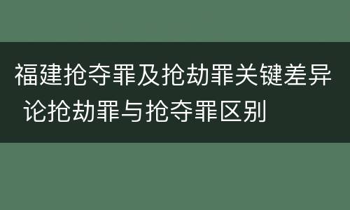 福建抢夺罪及抢劫罪关键差异 论抢劫罪与抢夺罪区别