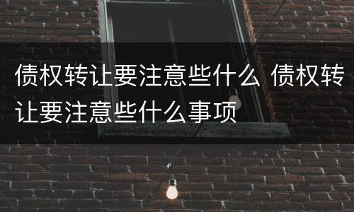 债权转让要注意些什么 债权转让要注意些什么事项