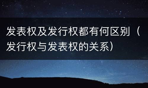 发表权及发行权都有何区别（发行权与发表权的关系）