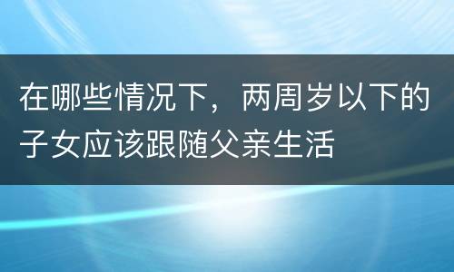 在哪些情况下，两周岁以下的子女应该跟随父亲生活