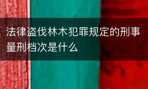 法律盗伐林木犯罪规定的刑事量刑档次是什么