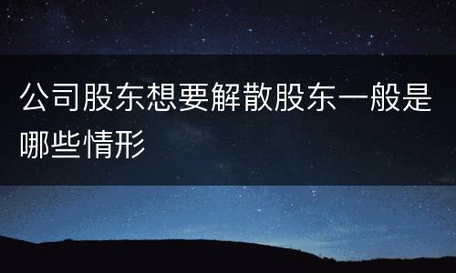公司股东想要解散股东一般是哪些情形
