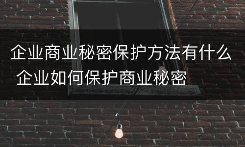 企业商业秘密保护方法有什么 企业如何保护商业秘密