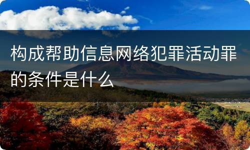 构成帮助信息网络犯罪活动罪的条件是什么