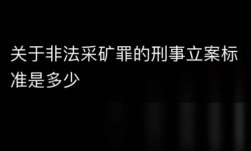 关于非法采矿罪的刑事立案标准是多少