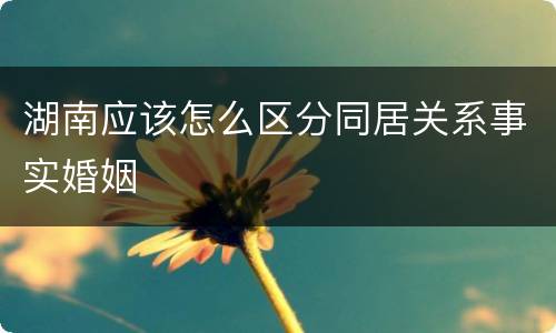 湖南应该怎么区分同居关系事实婚姻
