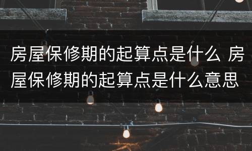 房屋保修期的起算点是什么 房屋保修期的起算点是什么意思