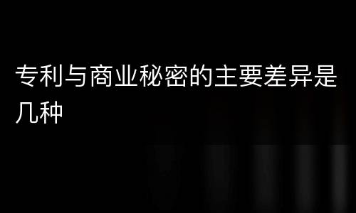 专利与商业秘密的主要差异是几种