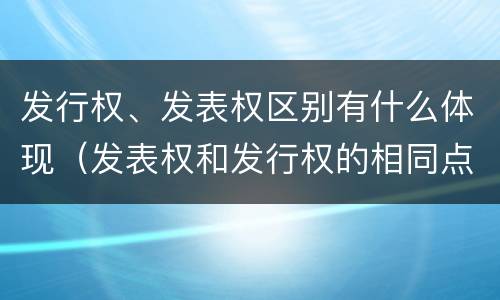 发行权、发表权区别有什么体现（发表权和发行权的相同点）