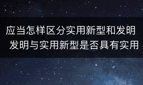 应当怎样区分实用新型和发明 发明与实用新型是否具有实用性