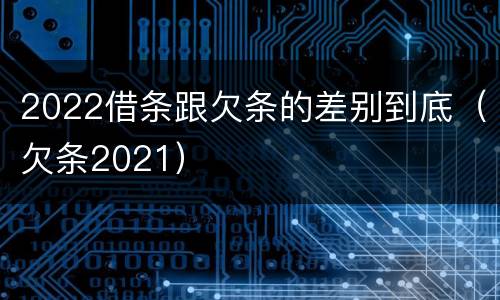2022借条跟欠条的差别到底（欠条2021）