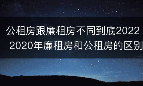 公租房跟廉租房不同到底2022 2020年廉租房和公租房的区别