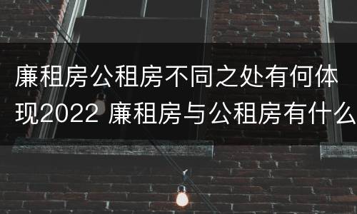 廉租房公租房不同之处有何体现2022 廉租房与公租房有什么不同