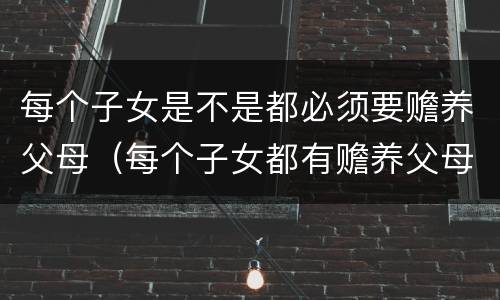 每个子女是不是都必须要赡养父母（每个子女都有赡养父母的义务）