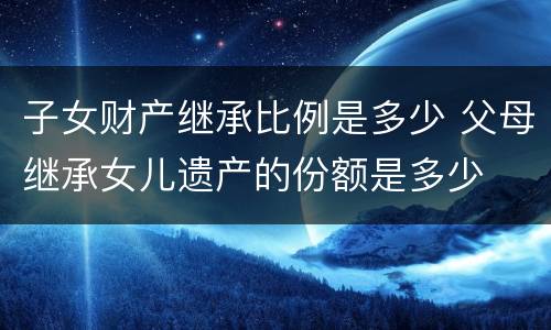 子女财产继承比例是多少 父母继承女儿遗产的份额是多少