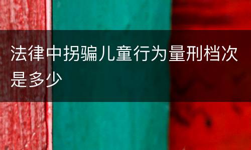 法律中拐骗儿童行为量刑档次是多少