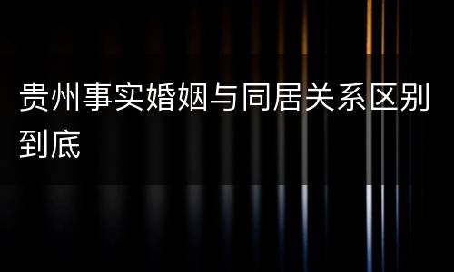 贵州事实婚姻与同居关系区别到底