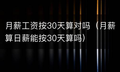 月薪工资按30天算对吗（月薪算日薪能按30天算吗）