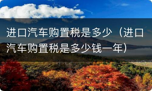 进口汽车购置税是多少（进口汽车购置税是多少钱一年）