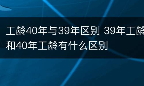 工龄40年与39年区别 39年工龄和40年工龄有什么区别