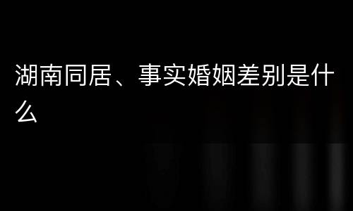 湖南同居、事实婚姻差别是什么