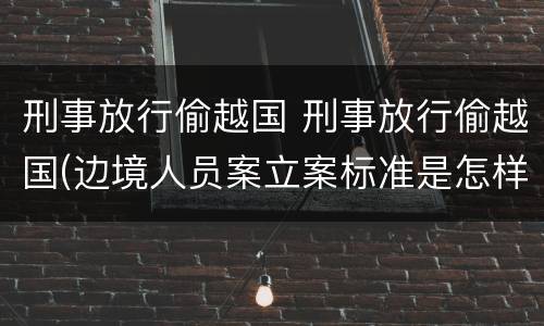 刑事放行偷越国 刑事放行偷越国(边境人员案立案标准是怎样的