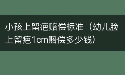 小孩上留疤赔偿标准（幼儿脸上留疤1cm赔偿多少钱）