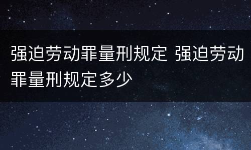 强迫劳动罪量刑规定 强迫劳动罪量刑规定多少