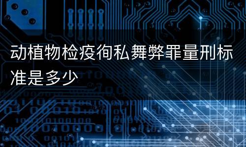 动植物检疫徇私舞弊罪量刑标准是多少