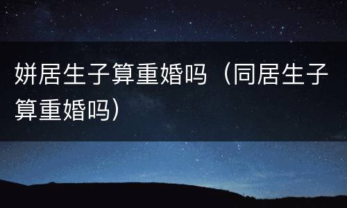 姘居生子算重婚吗（同居生子算重婚吗）