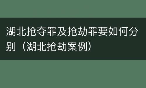 湖北抢夺罪及抢劫罪要如何分别（湖北抢劫案例）