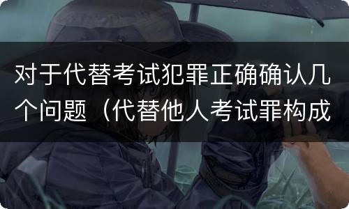 对于代替考试犯罪正确确认几个问题（代替他人考试罪构成要件有何规定）