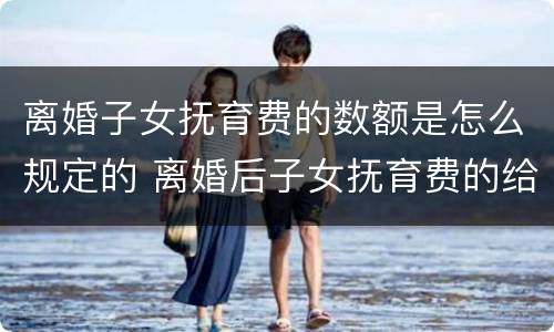离婚子女抚育费的数额是怎么规定的 离婚后子女抚育费的给付期限