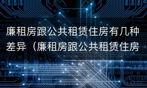 廉租房跟公共租赁住房有几种差异（廉租房跟公共租赁住房有几种差异吗）