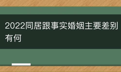 2022同居跟事实婚姻主要差别有何
