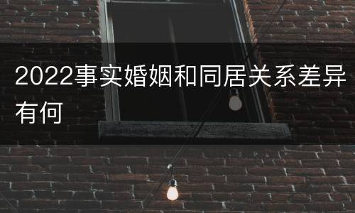 2022事实婚姻和同居关系差异有何