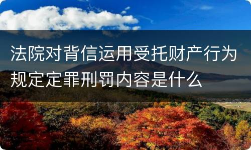 法院对背信运用受托财产行为规定定罪刑罚内容是什么