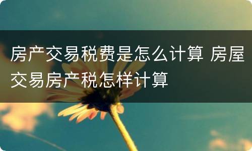 房产交易税费是怎么计算 房屋交易房产税怎样计算